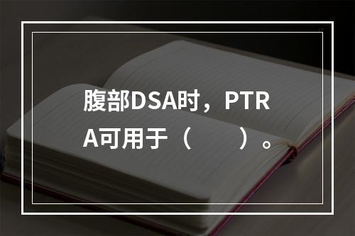 腹部DSA时，PTRA可用于（　　）。