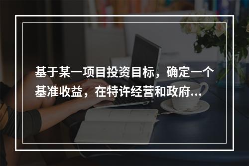 基于某一项目投资目标，确定一个基准收益，在特许经营和政府参与