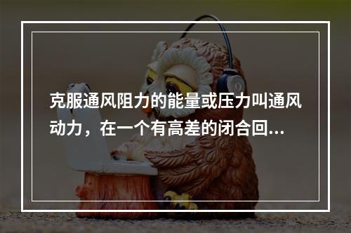 克服通风阻力的能量或压力叫通风动力，在一个有高差的闭合回路中