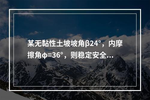 某无黏性土坡坡角β24°，内摩擦角φ=36°，则稳定安全系数