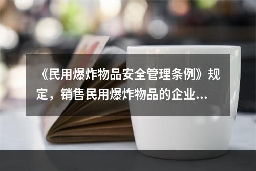 《民用爆炸物品安全管理条例》规定，销售民用爆炸物品的企业，应