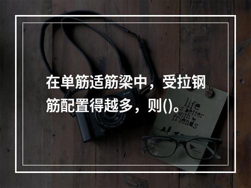 在单筋适筋梁中，受拉钢筋配置得越多，则()。