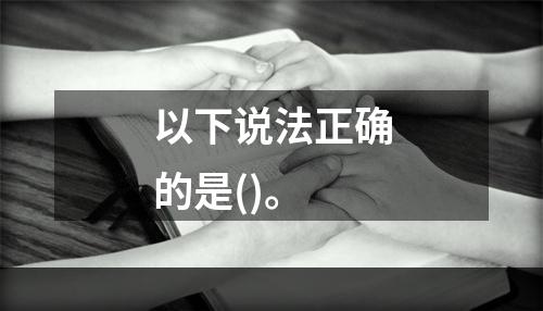 以下说法正确的是()。