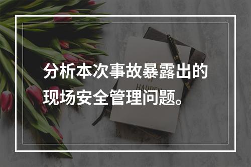 分析本次事故暴露出的现场安全管理问题。