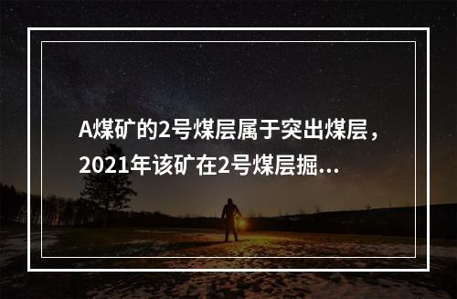 A煤矿的2号煤层属于突出煤层，2021年该矿在2号煤层掘进上