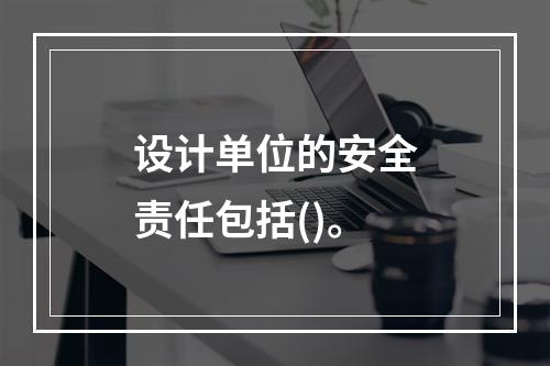 设计单位的安全责任包括()。