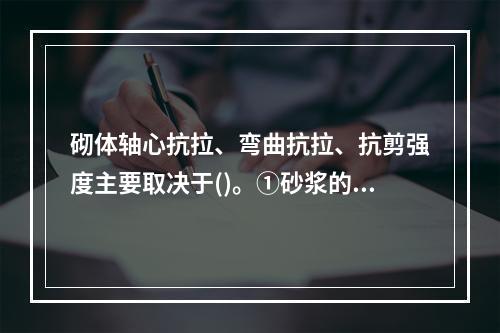 砌体轴心抗拉、弯曲抗拉、抗剪强度主要取决于()。①砂浆的强度