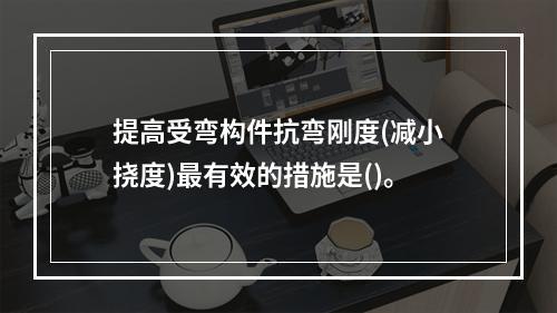 提高受弯构件抗弯刚度(减小挠度)最有效的措施是()。