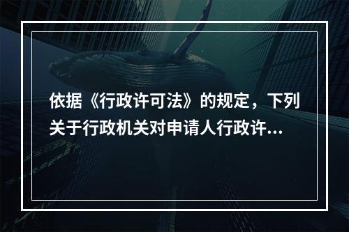 依据《行政许可法》的规定，下列关于行政机关对申请人行政许可