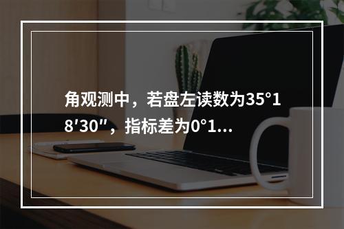 角观测中，若盘左读数为35°18′30″，指标差为0°1′3