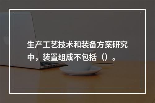 生产工艺技术和装备方案研究中，装置组成不包括（）。