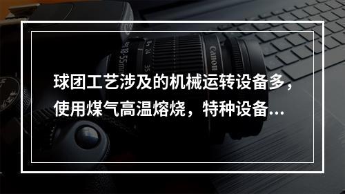 球团工艺涉及的机械运转设备多，使用煤气高温熔烧，特种设备多，