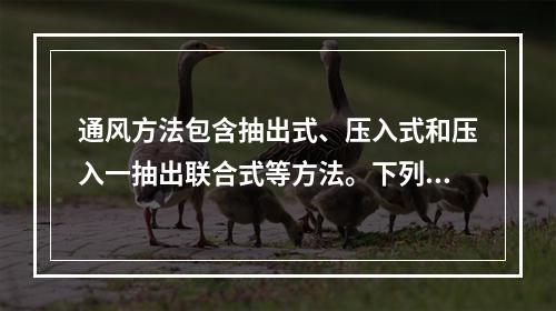 通风方法包含抽出式、压入式和压入一抽出联合式等方法。下列关于