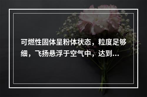 可燃性固体呈粉体状态，粒度足够细，飞扬悬浮于空气中，达到一定