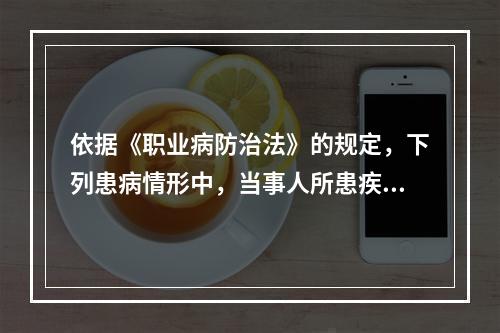 依据《职业病防治法》的规定，下列患病情形中，当事人所患疾病