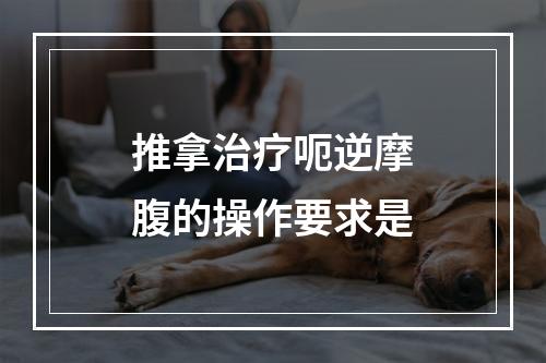 推拿治疗呃逆摩腹的操作要求是