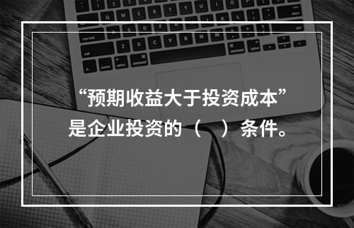 “预期收益大于投资成本”是企业投资的（　）条件。