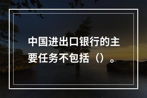 中国进出口银行的主要任务不包括（）。