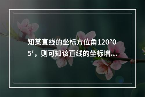 知某直线的坐标方位角120°05′，则可知该直线的坐标增量为