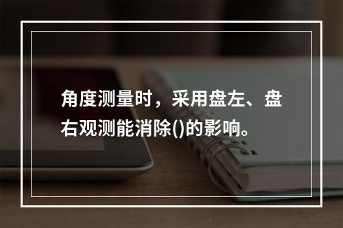 角度测量时，采用盘左、盘右观测能消除()的影响。