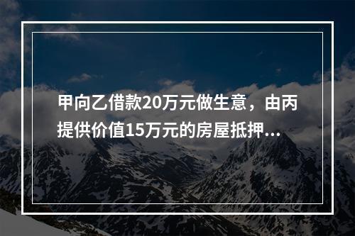 甲向乙借款20万元做生意，由丙提供价值15万元的房屋抵押，并