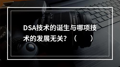 DSA技术的诞生与哪项技术的发展无关？（　　）