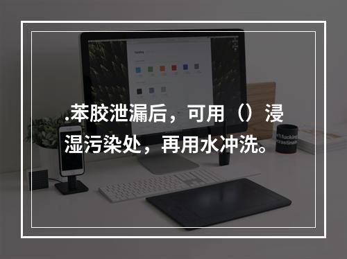 .苯胶泄漏后，可用（）浸湿污染处，再用水冲洗。