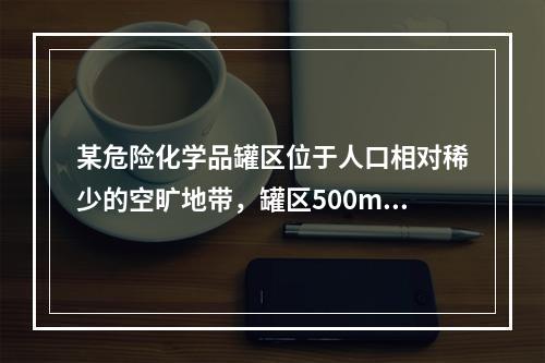 某危险化学品罐区位于人口相对稀少的空旷地带，罐区500m范围