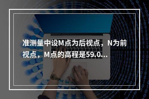 准测量中设M点为后视点，N为前视点，M点的高程是59.053