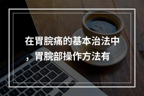 在胃脘痛的基本治法中，胃脘部操作方法有