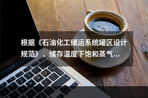 根据《石油化工储运系统罐区设计规范》，储存温度下饱和蒸气压低