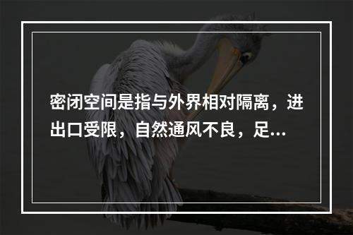 密闭空间是指与外界相对隔离，进出口受限，自然通风不良，足够容