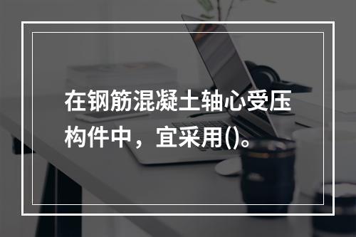 在钢筋混凝土轴心受压构件中，宜采用()。