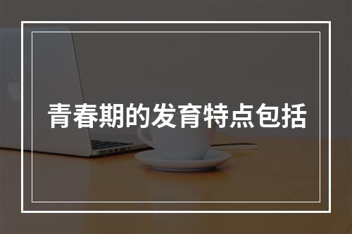 青春期的发育特点包括