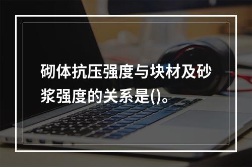 砌体抗压强度与块材及砂浆强度的关系是()。