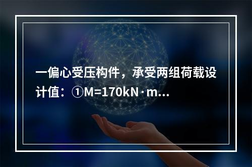 一偏心受压构件，承受两组荷载设计值：①M=170kN·m，N