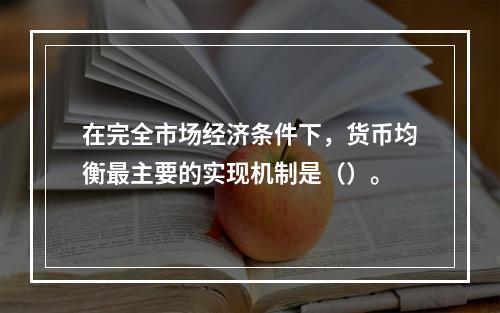 在完全市场经济条件下，货币均衡最主要的实现机制是（）。