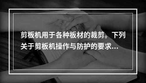 剪板机用于各种板材的裁剪。下列关于剪板机操作与防护的要求中，