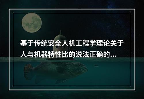 基于传统安全人机工程学理论关于人与机器特性比的说法正确的是（