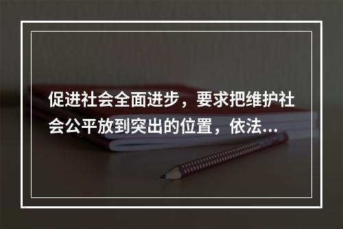 促进社会全面进步，要求把维护社会公平放到突出的位置，依法逐步