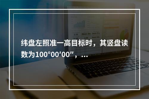 纬盘左照准一高目标时，其竖盘读数为100°00′00″，则该