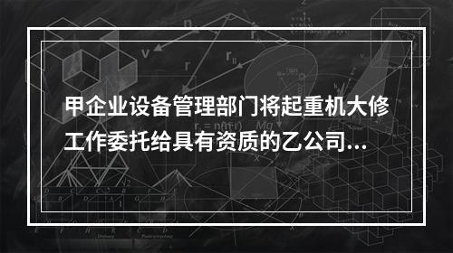 甲企业设备管理部门将起重机大修工作委托给具有资质的乙公司进行