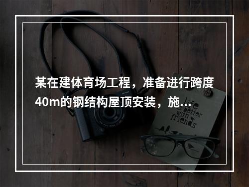 某在建体育场工程，准备进行跨度40m的钢结构屋顶安装，施工单