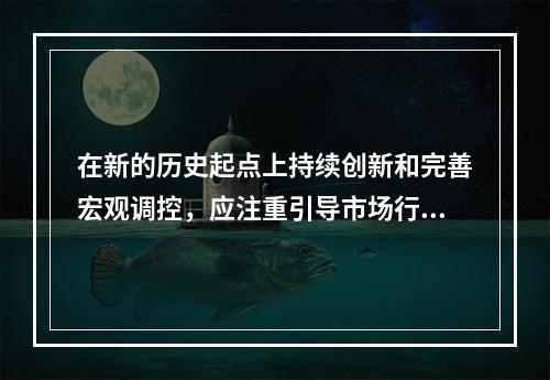 在新的历史起点上持续创新和完善宏观调控，应注重引导市场行为和