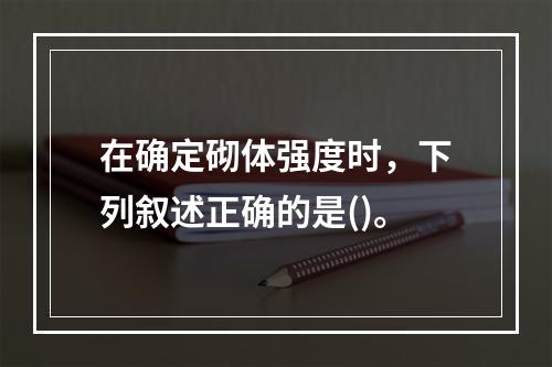 在确定砌体强度时，下列叙述正确的是()。