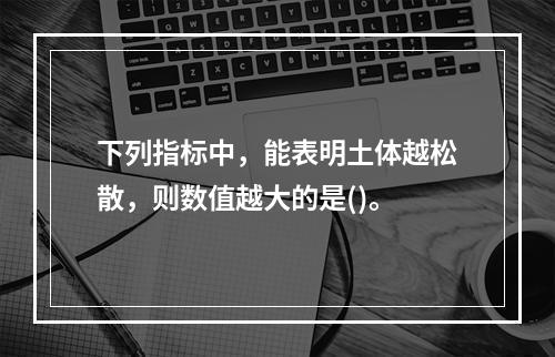 下列指标中，能表明土体越松散，则数值越大的是()。