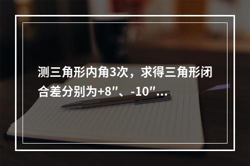 测三角形内角3次，求得三角形闭合差分别为+8″、-10″和+