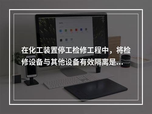 在化工装置停工检修工程中，将检修设备与其他设备有效隔离是保证