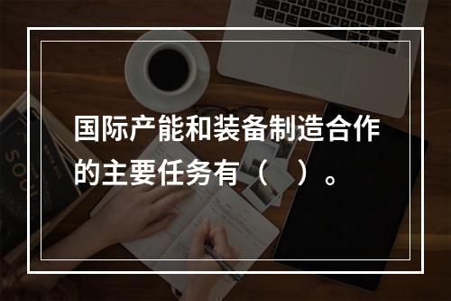 国际产能和装备制造合作的主要任务有（　）。