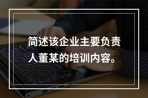 简述该企业主要负责人董某的培训内容。